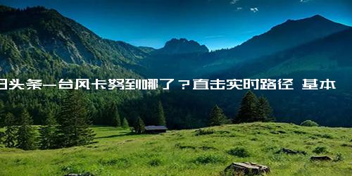 今日头条-台风卡努到哪了？直击实时路径 基本情况讲解